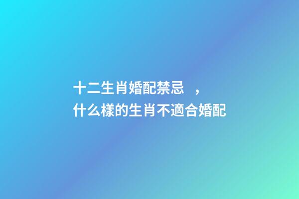 十二生肖婚配禁忌，什么樣的生肖不適合婚配